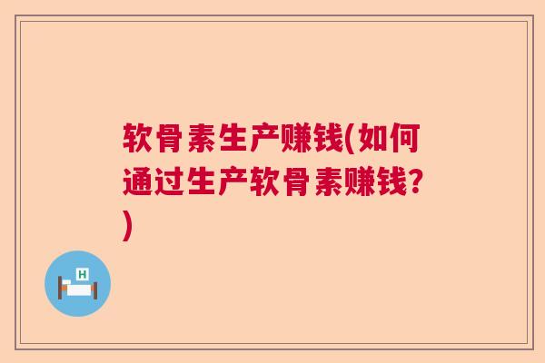 软骨素生产赚钱(如何通过生产软骨素赚钱？)