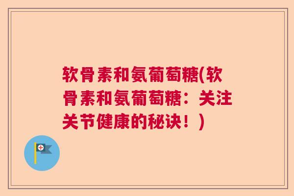 软骨素和氨葡萄糖(软骨素和氨葡萄糖:关注关节健康的秘诀!) 软骨素和氨葡萄糖(软骨素和氨葡萄糖:关注关节健康的秘诀!)