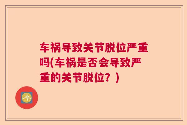 车祸导致关节脱位严重吗(车祸是否会导致严重的关节脱位？)