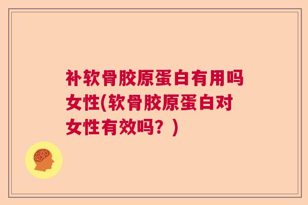 补软骨胶原蛋白有用吗女性(软骨胶原蛋白对女性有效吗？)