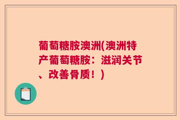 葡萄糖胺澳洲(澳洲特产葡萄糖胺:滋润关节、改善骨质!) 葡萄糖胺澳洲(澳洲特产葡萄糖胺:滋润关节、改善骨质!)