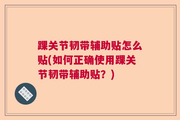 踝关节韧带辅助贴怎么贴(如何正确使用踝关节韧带辅助贴？)