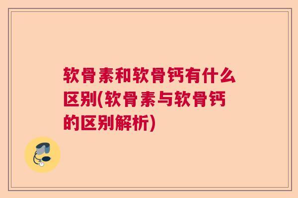 软骨素和软骨钙有什么区别(软骨素与软骨钙的区别解析)