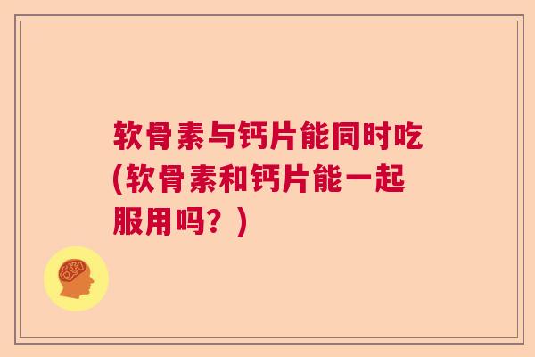 软骨素与钙片能同时吃(软骨素和钙片能一起服用吗？)