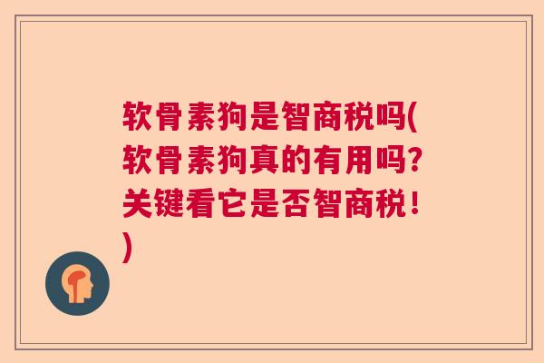软骨素狗是智商税吗(软骨素狗真的有用吗？关键看它是否智商税！)