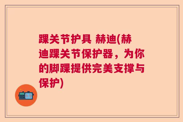 踝关节护具 赫迪(赫迪踝关节保护器，为你的脚踝提供完美支撑与保护)