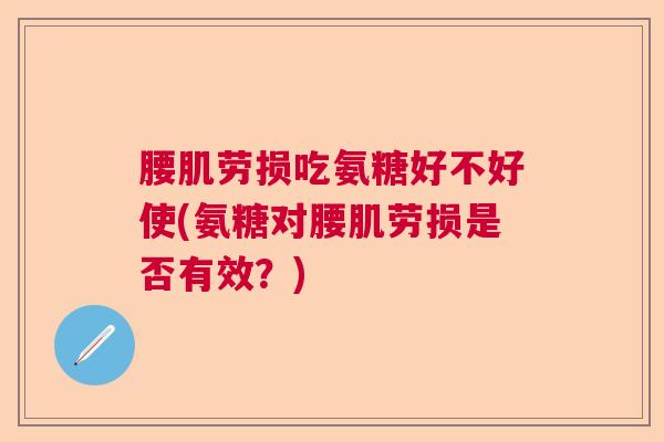 腰肌劳损吃氨糖好不好使(氨糖对腰肌劳损是否有效？)