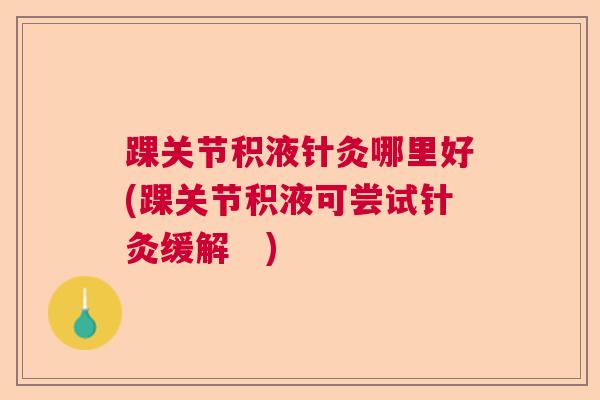 踝关节积液针灸哪里好(踝关节积液可尝试针灸缓解　)