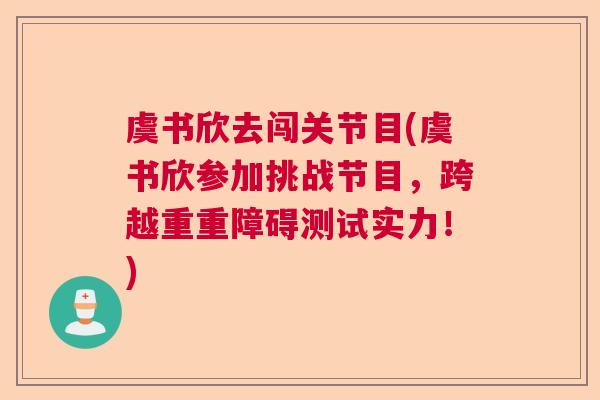 虞书欣去闯关节目(虞书欣参加挑战节目，跨越重重障碍测试实力！)