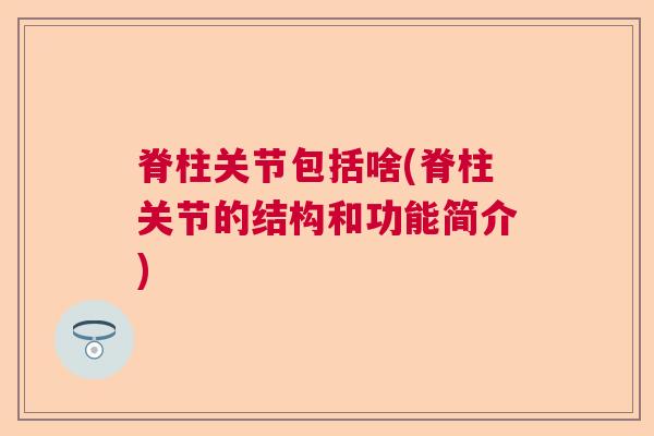 脊柱关节包括啥(脊柱关节的结构和功能简介)