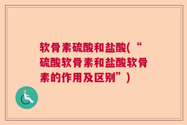 软骨素硫酸和盐酸(“硫酸软骨素和盐酸软骨素的作用及区别”) 软骨素硫酸和盐酸(“硫酸软骨素和盐酸软骨素的作用及区别”)