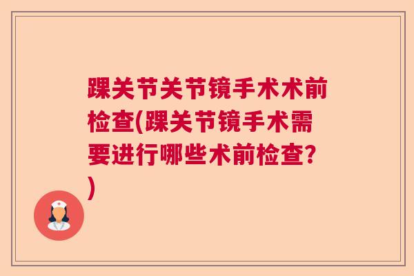 踝关节关节镜手术术前检查(踝关节镜手术需要进行哪些术前检查？)