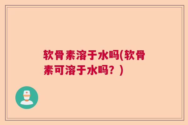 软骨素溶于水吗(软骨素可溶于水吗？)