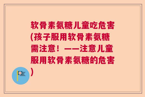 软骨素氨糖儿童吃危害(孩子服用软骨素氨糖需注意！——注意儿童服用软骨素氨糖的危害)