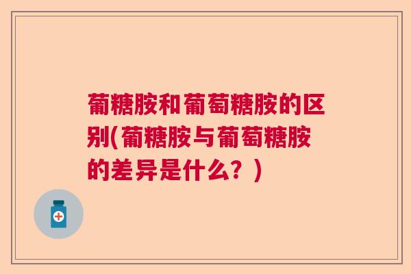 葡糖胺和葡萄糖胺的区别(葡糖胺与葡萄糖胺的差异是什么？)