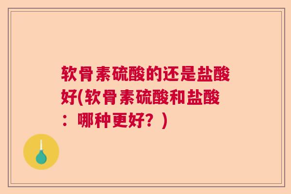 软骨素硫酸的还是盐酸好(软骨素硫酸和盐酸：哪种更好？)