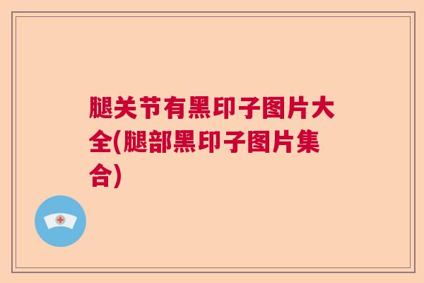 腿关节有黑印子图片大全(腿部黑印子图片集合)