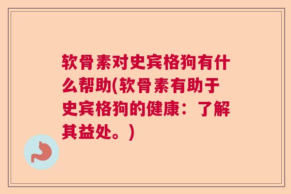 软骨素对史宾格狗有什么帮助(软骨素有助于史宾格狗的健康：了解其益处。)