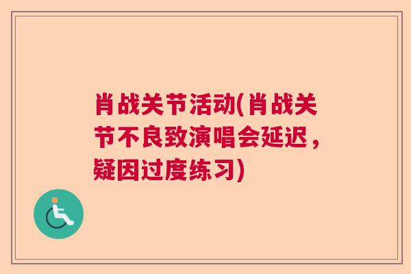 肖战关节活动(肖战关节不良致演唱会延迟，疑因过度练习)