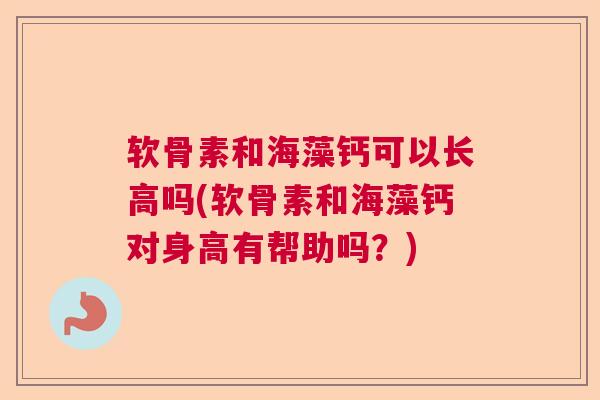 软骨素和海藻钙可以长高吗(软骨素和海藻钙对身高有帮助吗？)