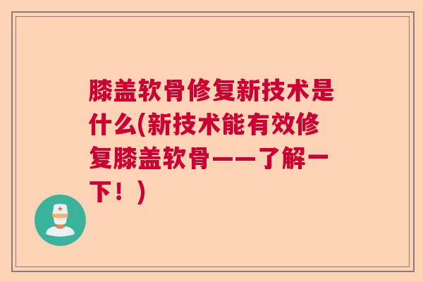膝盖软骨修复新技术是什么(新技术能有效修复膝盖软骨——了解一下！)