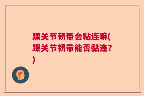 踝关节韧带会粘连嘛(踝关节韧带能否黏连？)