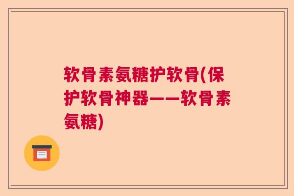 软骨素氨糖护软骨(保护软骨神器——软骨素氨糖) 软骨素氨糖护软骨(保护软骨神器——软骨素氨糖)