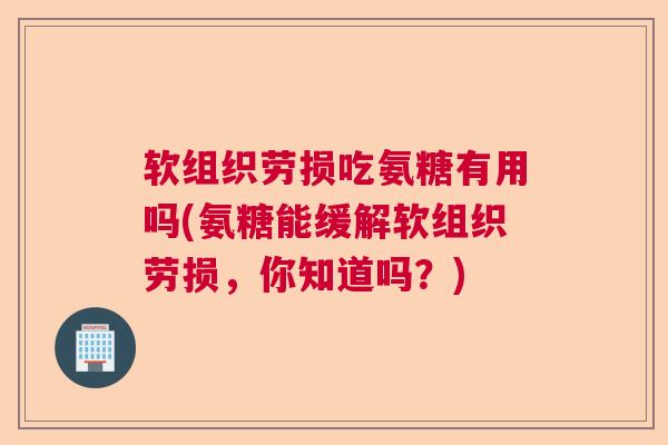 软组织劳损吃氨糖有用吗(氨糖能缓解软组织劳损，你知道吗？)