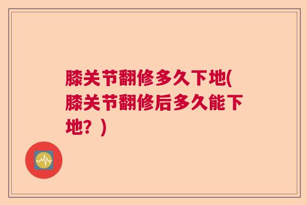 膝关节翻修多久下地(膝关节翻修后多久能下地？)