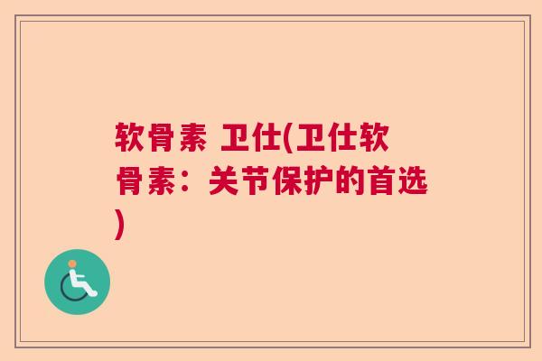 软骨素 卫仕(卫仕软骨素：关节保护的首选)