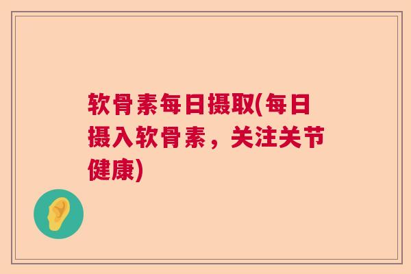 软骨素每日摄取(每日摄入软骨素，关注关节健康)