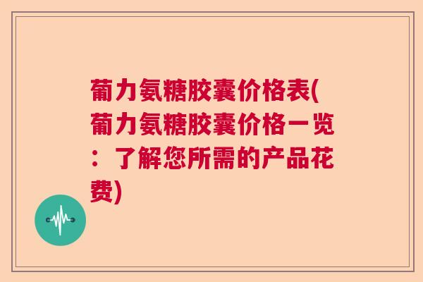 葡力氨糖胶囊价格表(葡力氨糖胶囊价格一览：了解您所需的产品花费)