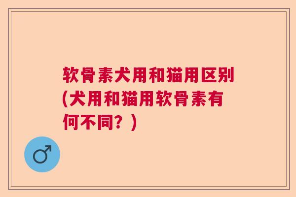 软骨素犬用和猫用区别(犬用和猫用软骨素有何不同？)