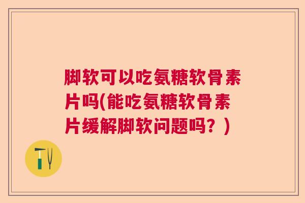 脚软可以吃氨糖软骨素片吗(能吃氨糖软骨素片缓解脚软问题吗？)