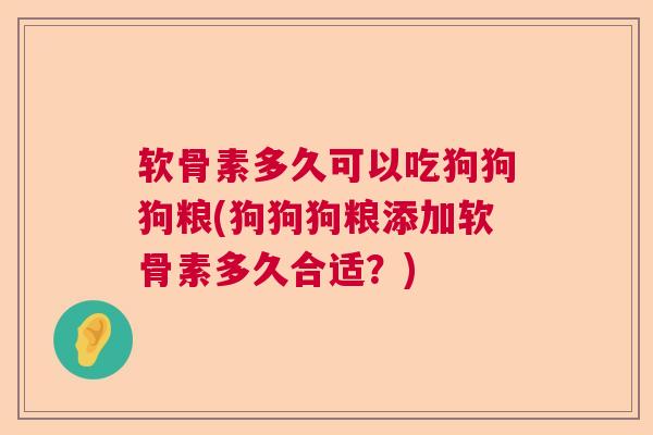 软骨素多久可以吃狗狗狗粮(狗狗狗粮添加软骨素多久合适？)
