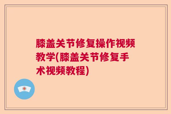 膝盖关节修复操作视频教学(膝盖关节修复手术视频教程)