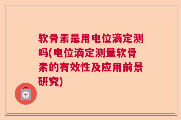 软骨素是用电位滴定测吗(电位滴定测量软骨素的有效性及应用前景研究) 软骨素是用电位滴定测吗(电位滴定测量软骨素的有效性及应用前景研究)