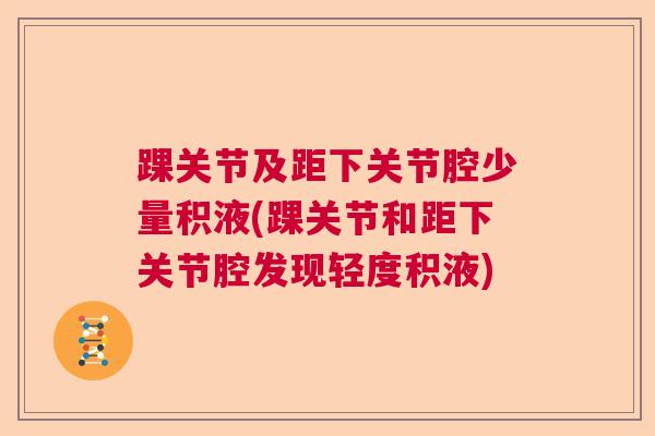 踝关节及距下关节腔少量积液(踝关节和距下关节腔发现轻度积液)