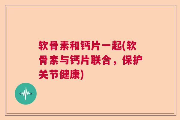 软骨素和钙片一起(软骨素与钙片联合，保护关节健康)