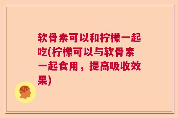 软骨素可以和柠檬一起吃(柠檬可以与软骨素一起食用，提高吸收效果)