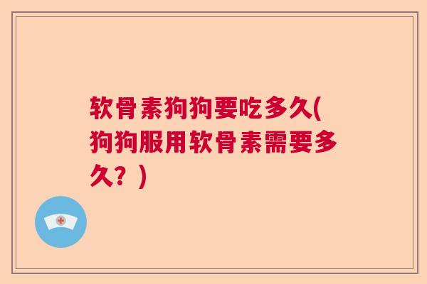 软骨素狗狗要吃多久(狗狗服用软骨素需要多久?) 软骨素狗狗要吃多久(狗狗服用软骨素需要多久?)