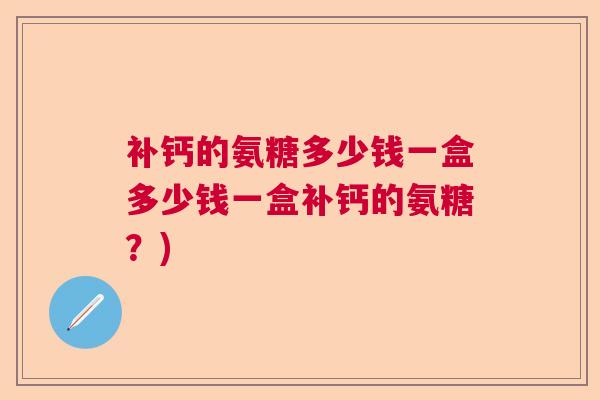 补钙的氨糖多少钱一盒多少钱一盒补钙的氨糖？)