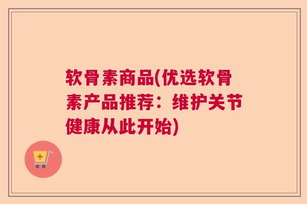 软骨素商品(优选软骨素产品推荐：维护关节健康从此开始)