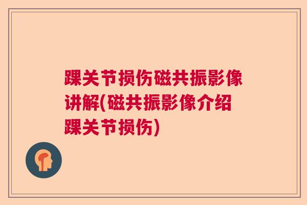 踝关节损伤磁共振影像讲解(磁共振影像介绍踝关节损伤) 踝关节损伤磁共振影像讲解(磁共振影像介绍踝关节损伤)