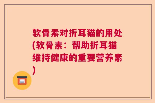软骨素对折耳猫的用处(软骨素:帮助折耳猫维持健康的重要营养素) 软骨素对折耳猫的用处(软骨素:帮助折耳猫维持健康的重要营养素)