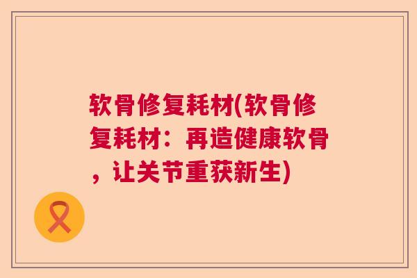 软骨修复耗材(软骨修复耗材：再造健康软骨，让关节重获新生)