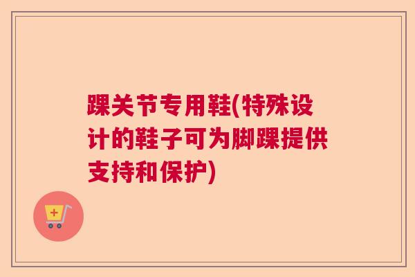 踝关节专用鞋(特殊设计的鞋子可为脚踝提供支持和保护)