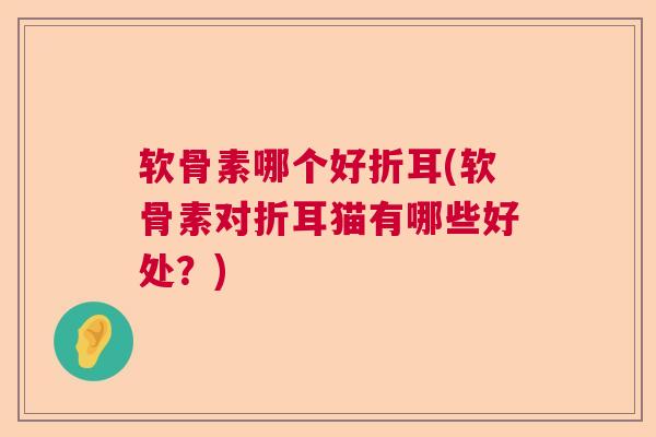 软骨素哪个好折耳(软骨素对折耳猫有哪些好处？)