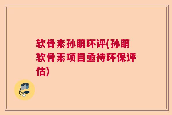 软骨素孙萌环评(孙萌软骨素项目亟待环保评估)