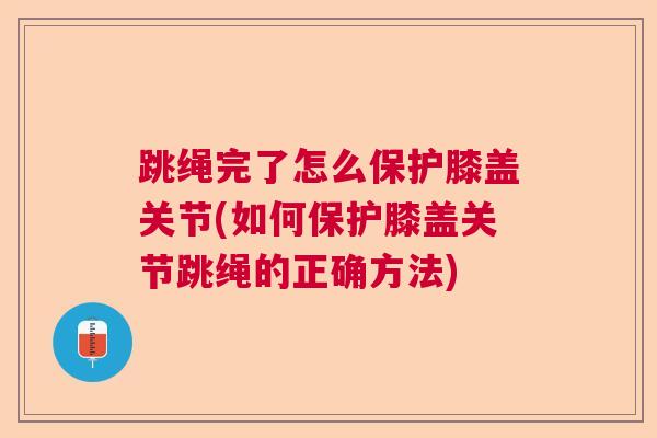 跳绳完了怎么保护膝盖关节(如何保护膝盖关节跳绳的正确方法) 跳绳完了怎么保护膝盖关节(如何保护膝盖关节跳绳的正确方法)